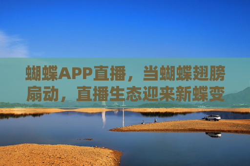 蝴蝶APP直播,当蝴蝶翅膀扇动,直播生态迎来新蝶变,蝴蝶APP直播,扇动翅膀,直播生态新蝶变 蝴蝶APP直播,当蝴蝶翅膀扇动,直播生态迎来新蝶变,蝴蝶APP直播,扇动翅膀,直播生态新蝶变