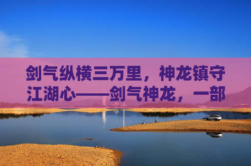 剑气纵横三万里，神龙镇守江湖心——剑气神龙，一部写给江湖的侠义史诗，剑气神龙，江湖侠义史诗