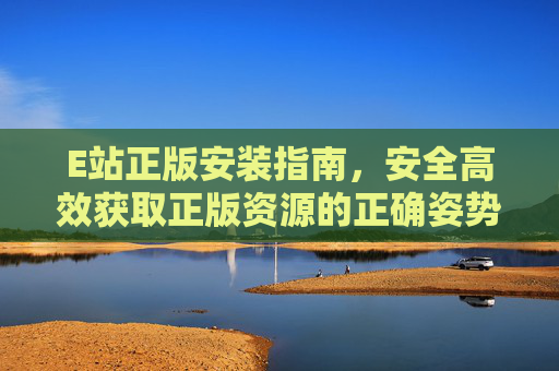 E站正版安装指南,安全高效获取正版资源的正确姿势,E站正版安装指南,安全高效获取正版资源的正确姿势 E站正版安装指南,安全高效获取正版资源的正确姿势,E站正版安装指南,安全高效获取正版资源的正确姿势