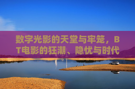 数字光影的天堂与牢笼,BT电影的狂潮、隐忧与时代回响,数字光影牢笼与天堂,BT电影的狂潮、隐忧与时代回响 数字光影的天堂与牢笼,BT电影的狂潮、隐忧与时代回响,数字光影牢笼与天堂,BT电影的狂潮、隐忧与时代回响