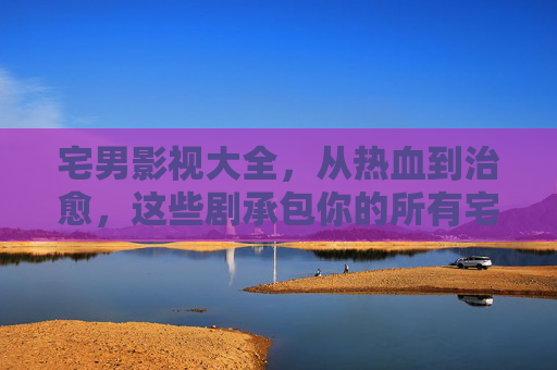 宅男影视大全,从热血到治愈,这些剧承包你的所有宅家时光,宅男影视大全,热血治愈承包宅家时光 宅男影视大全,从热血到治愈,这些剧承包你的所有宅家时光,宅男影视大全,热血治愈承包宅家时光