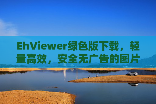 EhViewer绿色版下载，轻量高效，安全无广告的图片查看首选，EhViewer绿色版，轻量高效安全无广告的图片查看首选