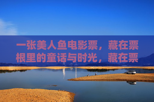 一张美人鱼电影票,藏在票根里的童话与时光,藏在票根里的美人鱼童话与时光 一张美人鱼电影票,藏在票根里的童话与时光,藏在票根里的美人鱼童话与时光