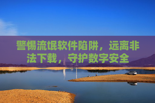 警惕流氓软件陷阱,远离非法下载,守护数字安全 警惕流氓软件陷阱,远离非法下载,守护数字安全