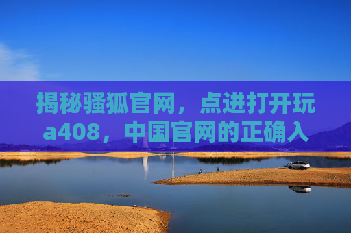 揭秘骚狐官网，点进打开玩a408，中国官网的正确入口是什么？揭秘骚狐官网中国入口，玩a408的正确打开方式