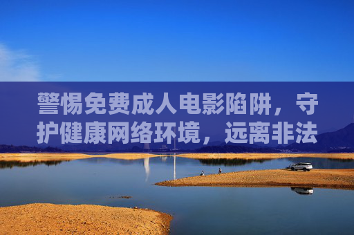 警惕免费成人电影陷阱,守护健康网络环境,远离非法内容,警惕免费成人电影陷阱,守护健康网络环境 警惕免费成人电影陷阱,守护健康网络环境,远离非法内容,警惕免费成人电影陷阱,守护健康网络环境