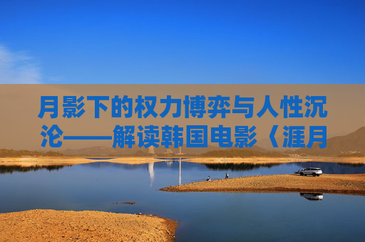 月影下的权力博弈与人性沉沦——解读韩国电影〈涯月〉月影下的权力博弈与人性沉沦——解读〈涯月〉 月影下的权力博弈与人性沉沦——解读韩国电影〈涯月〉月影下的权力博弈与人性沉沦——解读〈涯月〉