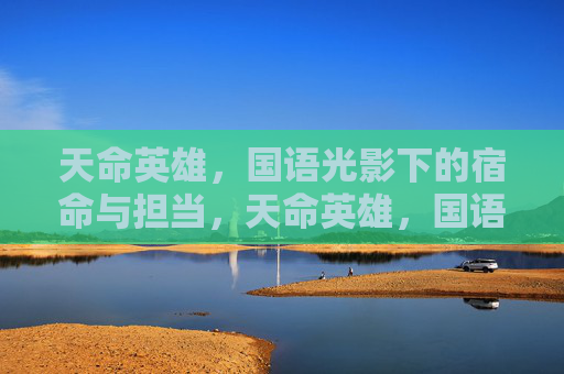 天命英雄，国语光影下的宿命与担当，天命英雄，国语光影下的宿命与担当