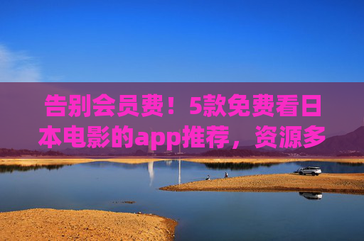 告别会员费!5款免费看日本电影的app推荐,资源多到让你刷到停不下来,告别会员费!5款免费看日本电影APP,资源多到刷不停 告别会员费!5款免费看日本电影的app推荐,资源多到让你刷到停不下来,告别会员费!5款免费看日本电影APP,资源多到刷不停