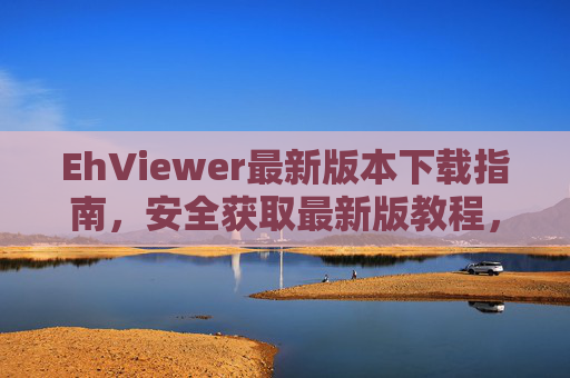 EhViewer最新版本下载指南,安全获取最新版教程,EhViewer最新版下载指南,安全获取教程 EhViewer最新版本下载指南,安全获取最新版教程,EhViewer最新版下载指南,安全获取教程