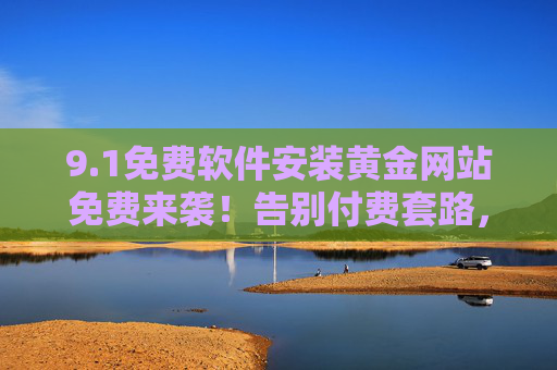 9.1免费软件安装黄金网站免费来袭!告别付费套路,安全资源一站搞定,免费软件安装黄金站,安全告别付费套路,资源一站搞定 9.1免费软件安装黄金网站免费来袭!告别付费套路,安全资源一站搞定,免费软件安装黄金站,安全告别付费套路,资源一站搞定