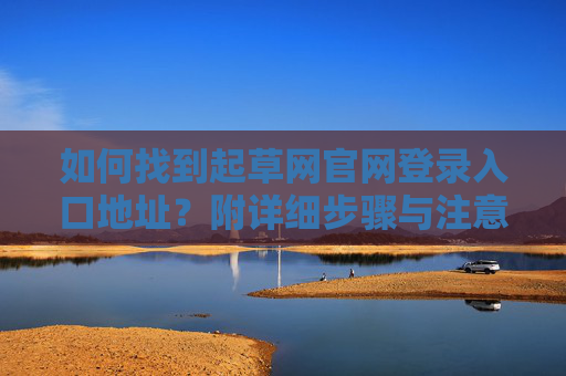 如何找到起草网官网登录入口地址?附详细步骤与注意事项 如何找到起草网官网登录入口地址?附详细步骤与注意事项