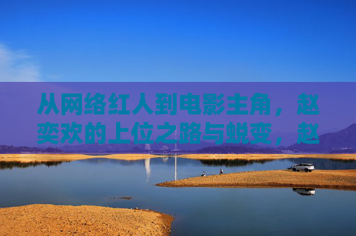 从网络红人到电影主角,赵奕欢的上位之路与蜕变,赵奕欢的上位蜕变,从网络红人到电影主角 从网络红人到电影主角,赵奕欢的上位之路与蜕变,赵奕欢的上位蜕变,从网络红人到电影主角