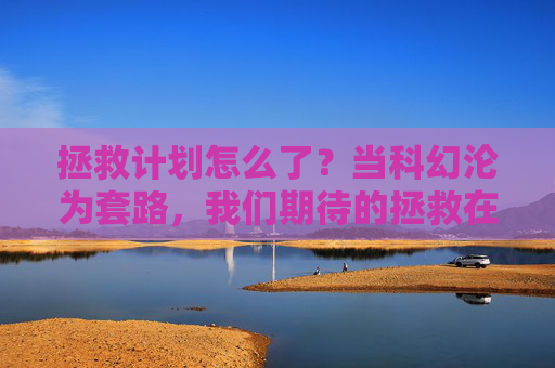 拯救计划怎么了?当科幻沦为套路,我们期待的拯救在哪里?拯救计划,科幻套路化,拯救何在? 拯救计划怎么了?当科幻沦为套路,我们期待的拯救在哪里?拯救计划,科幻套路化,拯救何在?