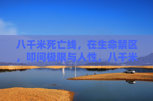 八千米死亡线,在生命禁区,叩问极限与人性,八千米死亡线,生命禁区叩问极限与人性 八千米死亡线,在生命禁区,叩问极限与人性,八千米死亡线,生命禁区叩问极限与人性