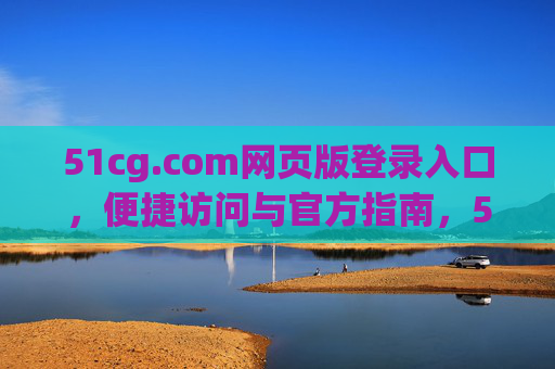 51cg.com网页版登录入口,便捷访问与官方指南,51cg.com网页版登录入口,便捷访问与官方指南 51cg.com网页版登录入口,便捷访问与官方指南,51cg.com网页版登录入口,便捷访问与官方指南
