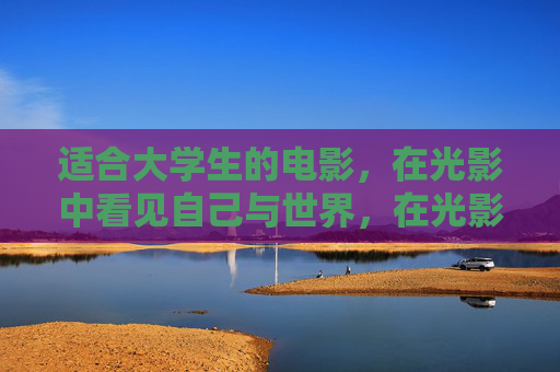 适合大学生的电影,在光影中看见自己与世界,在光影中,照见青春与世界 适合大学生的电影,在光影中看见自己与世界,在光影中,照见青春与世界