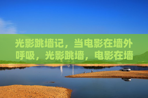 光影跳墙记,当电影在墙外呼吸,光影跳墙,电影在墙外呼吸 光影跳墙记,当电影在墙外呼吸,光影跳墙,电影在墙外呼吸