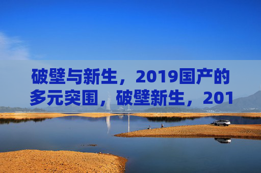 破壁与新生，2019国产的多元突围，破壁新生，2019国产多元突围