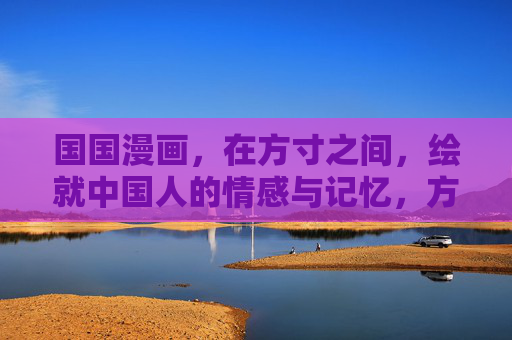 国国漫画,在方寸之间,绘就中国人的情感与记忆,方寸绘情忆,国国漫画的中国印记 国国漫画,在方寸之间,绘就中国人的情感与记忆,方寸绘情忆,国国漫画的中国印记