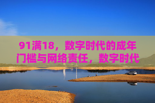 91满18,数字时代的成年门槛与网络责任,数字时代的成年门槛,18岁与网络责任 91满18,数字时代的成年门槛与网络责任,数字时代的成年门槛,18岁与网络责任