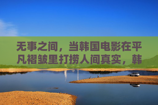 无事之间,当韩国电影在平凡褶皱里打捞人间真实,韩国电影,平凡褶皱里打捞人间真实 无事之间,当韩国电影在平凡褶皱里打捞人间真实,韩国电影,平凡褶皱里打捞人间真实