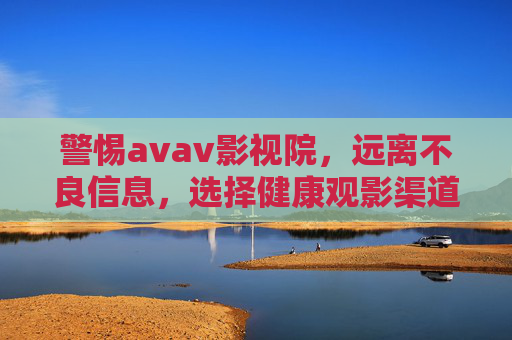 警惕avav影视院,远离不良信息,选择健康观影渠道,警惕avav影视院,远离不良信息,选择健康观影渠道 警惕avav影视院,远离不良信息,选择健康观影渠道,警惕avav影视院,远离不良信息,选择健康观影渠道