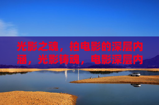 光影之魂,拍电影的深层内涵,光影铸魂,电影深层内涵的精神图谱 光影之魂,拍电影的深层内涵,光影铸魂,电影深层内涵的精神图谱