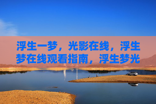 浮生一梦,光影在线,浮生梦在线观看指南,浮生梦光影在线观看指南 浮生一梦,光影在线,浮生梦在线观看指南,浮生梦光影在线观看指南