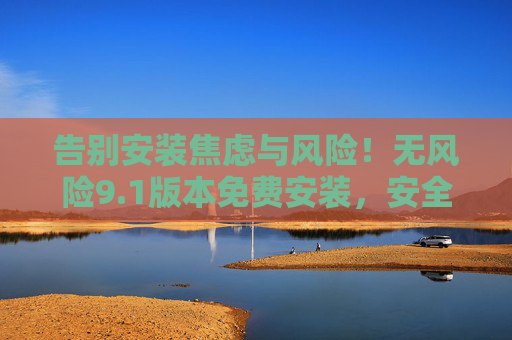 告别安装焦虑与风险!无风险9.1版本免费安装,安全升级一步到位!1版本无风险免费安装,安全升级一步到位 告别安装焦虑与风险!无风险9.1版本免费安装,安全升级一步到位!1版本无风险免费安装,安全升级一步到位