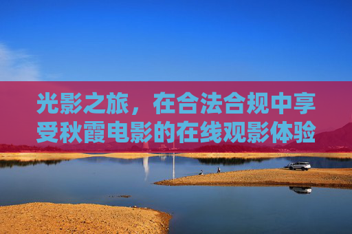 光影之旅,在合法合规中享受秋霞电影的在线观影体验,合法合规光影之旅,尽享秋霞电影在线观影 光影之旅,在合法合规中享受秋霞电影的在线观影体验,合法合规光影之旅,尽享秋霞电影在线观影