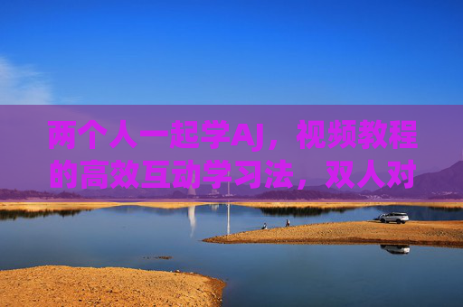两个人一起学AJ,视频教程的高效互动学习法,双人对学AJ,视频教程高效互动法 两个人一起学AJ,视频教程的高效互动学习法,双人对学AJ,视频教程高效互动法