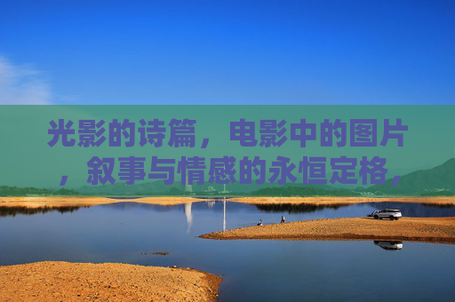 光影的诗篇,电影中的图片,叙事与情感的永恒定格,光影诗篇,电影叙事与情感的永恒定格 光影的诗篇,电影中的图片,叙事与情感的永恒定格,光影诗篇,电影叙事与情感的永恒定格