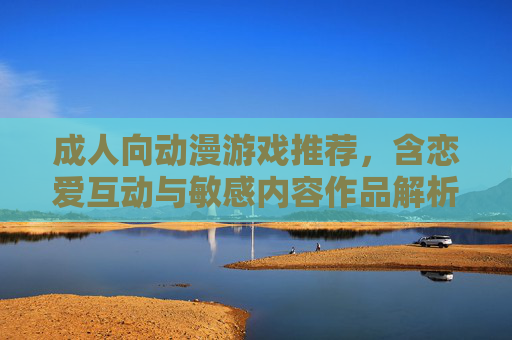 成人向动漫游戏推荐,含恋爱互动与敏感内容作品解析 成人向动漫游戏推荐,含恋爱互动与敏感内容作品解析