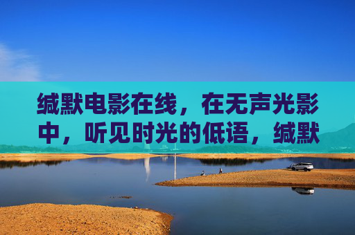 缄默电影在线,在无声光影中,听见时光的低语,缄默光影,时光低语 缄默电影在线,在无声光影中,听见时光的低语,缄默光影,时光低语