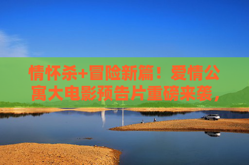 情怀杀+冒险新篇!爱情公寓大电影预告片重磅来袭,曾小贤一菲领衔全员再掀伐木累狂欢,爱情公寓大电影预告,情怀杀+冒险新篇 全员伐木累狂欢再启 情怀杀+冒险新篇!爱情公寓大电影预告片重磅来袭,曾小贤一菲领衔全员再掀伐木累狂欢,爱情公寓大电影预告,情怀杀+冒险新篇 全员伐木累狂欢再启
