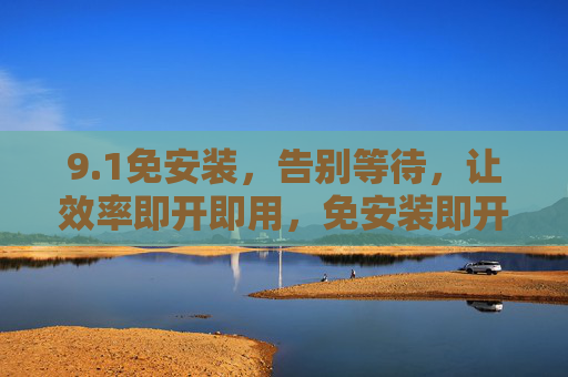 9.1免安装,告别等待,让效率即开即用,免安装即开即用,效率无需等待 9.1免安装,告别等待,让效率即开即用,免安装即开即用,效率无需等待