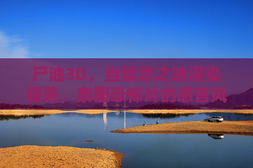 尸油3D,当禁忌之油浸染银幕,泰国恐怖片的感官风暴,尸油3D,禁忌之油浸染银幕的感官风暴 尸油3D,当禁忌之油浸染银幕,泰国恐怖片的感官风暴,尸油3D,禁忌之油浸染银幕的感官风暴