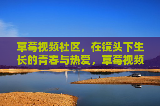 草莓视频社区,在镜头下生长的青春与热爱,草莓视频社区,镜头下生长的青春与热爱 草莓视频社区,在镜头下生长的青春与热爱,草莓视频社区,镜头下生长的青春与热爱