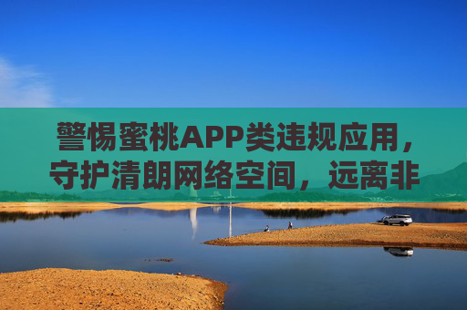 警惕蜜桃APP类违规应用,守护清朗网络空间,远离非法陷阱,警惕蜜桃APP类违规应用 守护清朗网络空间 警惕蜜桃APP类违规应用,守护清朗网络空间,远离非法陷阱,警惕蜜桃APP类违规应用 守护清朗网络空间