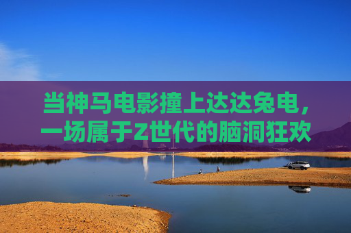 当神马电影撞上达达兔电,一场属于Z世代的脑洞狂欢,神马电影撞上达达兔电,Z世代脑洞狂欢 当神马电影撞上达达兔电,一场属于Z世代的脑洞狂欢,神马电影撞上达达兔电,Z世代脑洞狂欢