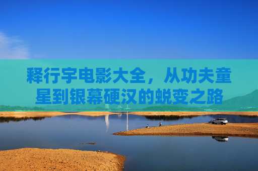 释行宇电影大全，从功夫童星到银幕硬汉的蜕变之路
