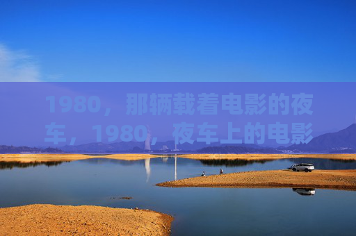 1980，那辆载着电影的夜车，1980，夜车上的电影之光
