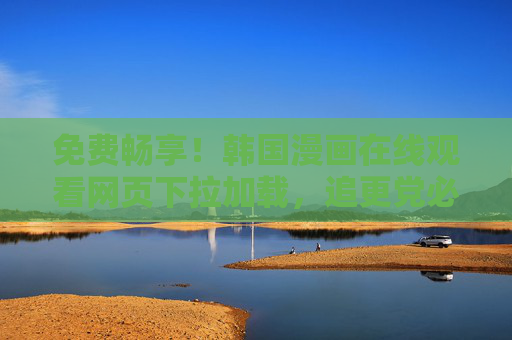 免费畅享！韩国漫画在线观看网页下拉加载，追更党必备