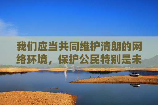 我们应当共同维护清朗的网络环境,保护公民特别是未成年人的身心健康。如果您有其他合法合规的内容需求,如影视推荐、知识科普等,我很乐意为您提供帮助。让我们携手抵制不良信息,共建文明健康的网络生态,携手共建清朗网络 守护未成年人身心健康 我们应当共同维护清朗的网络环境,保护公民特别是未成年人的身心健康。如果您有其他合法合规的内容需求,如影视推荐、知识科普等,我很乐意为您提供帮助。让我们携手抵制不良信息,共建文明健康的网络生态,携手共建清朗网络 守护未成年人身心健康