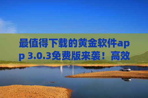 最值得下载的黄金软件app 3.0.3免费版来袭!高效办公与生活必备神器,黄金软件3.0.3免费版,高效办公生活必备神器 最值得下载的黄金软件app 3.0.3免费版来袭!高效办公与生活必备神器,黄金软件3.0.3免费版,高效办公生活必备神器