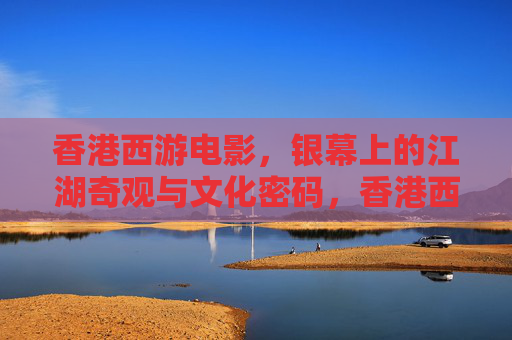 香港西游电影,银幕上的江湖奇观与文化密码,香港西游电影,银幕江湖奇观与文化密码 香港西游电影,银幕上的江湖奇观与文化密码,香港西游电影,银幕江湖奇观与文化密码