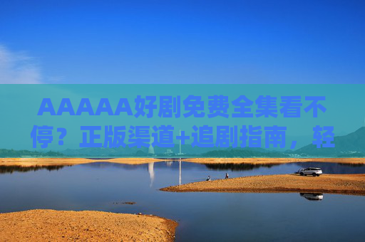 AAAAA好剧免费全集看不停?正版渠道+追剧指南,轻松追剧不踩坑,正版好剧追剧指南,轻松看剧不踩坑 AAAAA好剧免费全集看不停?正版渠道+追剧指南,轻松追剧不踩坑,正版好剧追剧指南,轻松看剧不踩坑