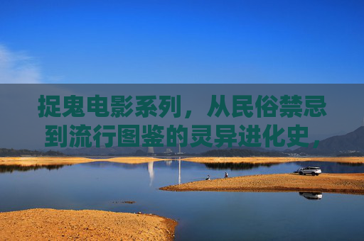捉鬼电影系列,从民俗禁忌到流行图鉴的灵异进化史,捉鬼电影的灵异进化,从民俗禁忌到流行图鉴 捉鬼电影系列,从民俗禁忌到流行图鉴的灵异进化史,捉鬼电影的灵异进化,从民俗禁忌到流行图鉴