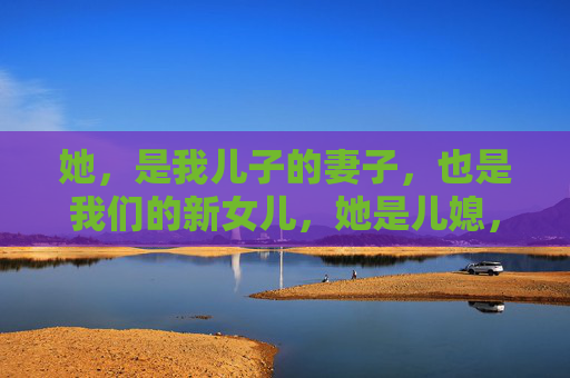 她，是我儿子的妻子，也是我们的新女儿，她是儿媳，更是女儿